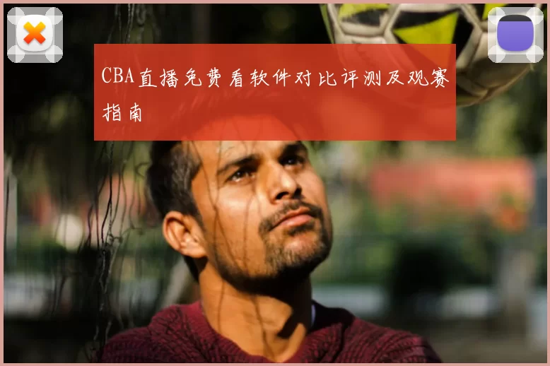 CBA直播免费看软件对比评测及观赛指南