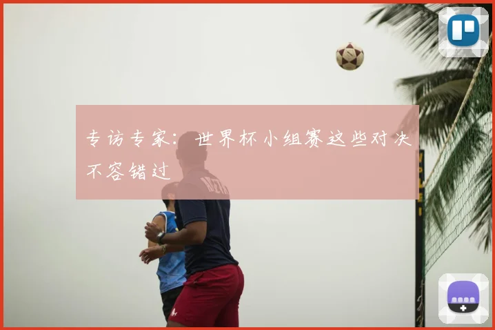 专访专家:世界杯小组赛这些对决不容错过