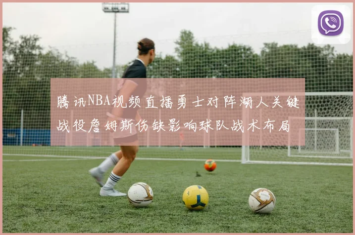 腾讯NBA视频直播勇士对阵湖人关键战役詹姆斯伤缺影响球队战术布局