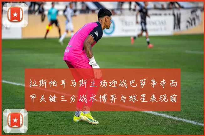 拉斯帕耳马斯主场迎战巴萨争夺西甲关键三分战术博弈与球星表现前瞻