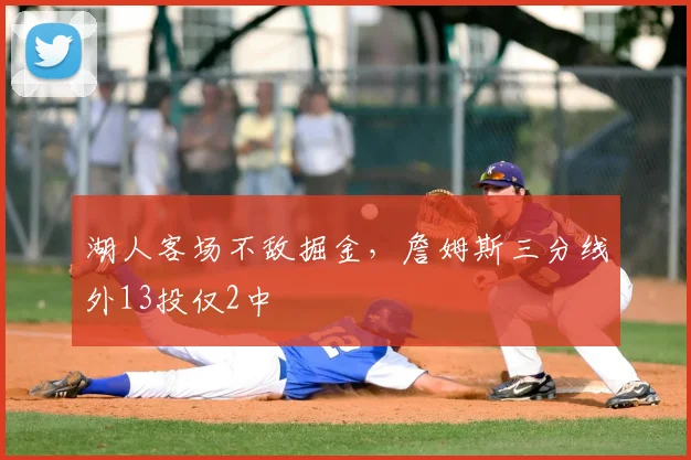 湖人客场不敌掘金，詹姆斯三分线外13投仅2中
