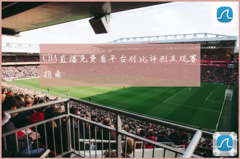 CBA直播免费看平台对比评测及观赛指南