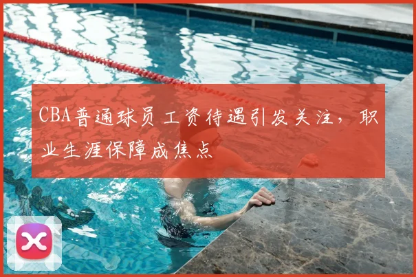 CBA普通球员工资待遇引发关注，职业生涯保障成焦点