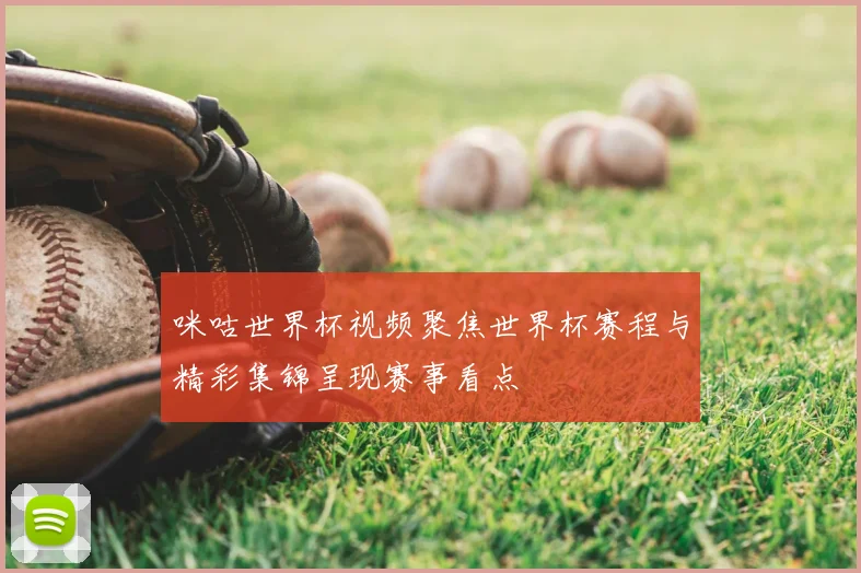 咪咕世界杯视频聚焦世界杯赛程与精彩集锦呈现赛事看点