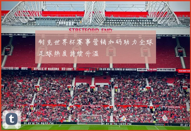 耐克世界杯赛事营销加码助力全球足球热度持续升温