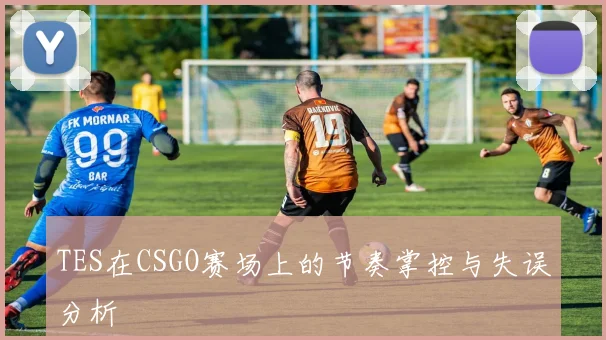 TES在CSGO赛场上的节奏掌控与失误分析