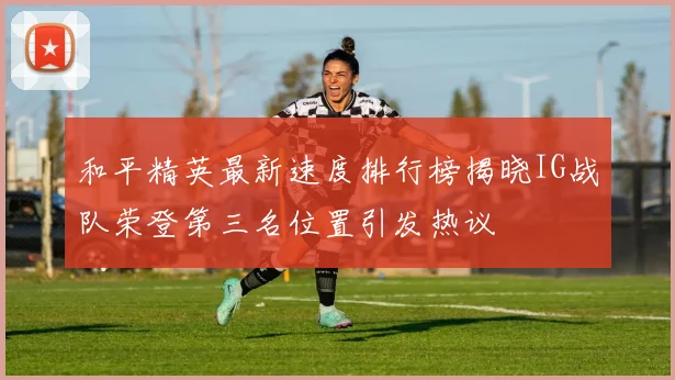 和平精英最新速度排行榜揭晓IG战队荣登第三名位置引发热议
