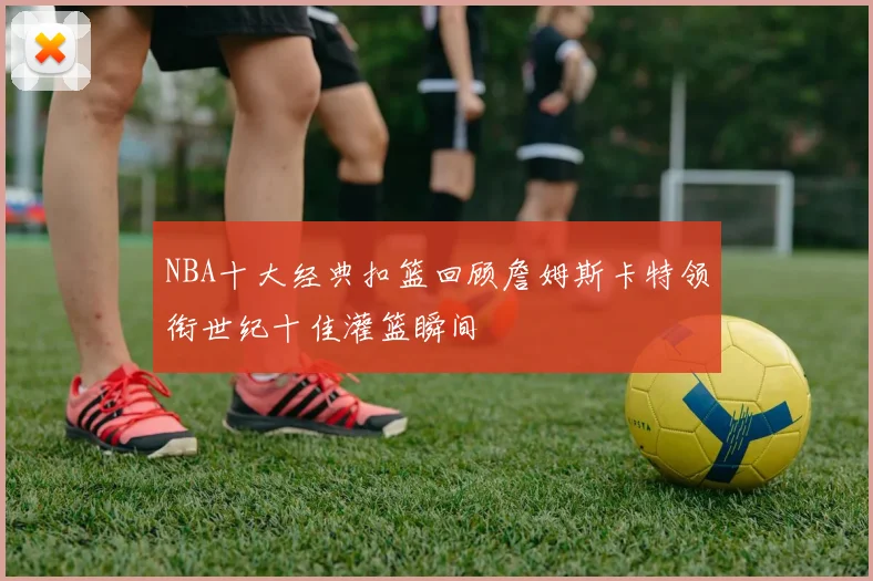 NBA十大经典扣篮回顾詹姆斯卡特领衔世纪十佳灌篮瞬间