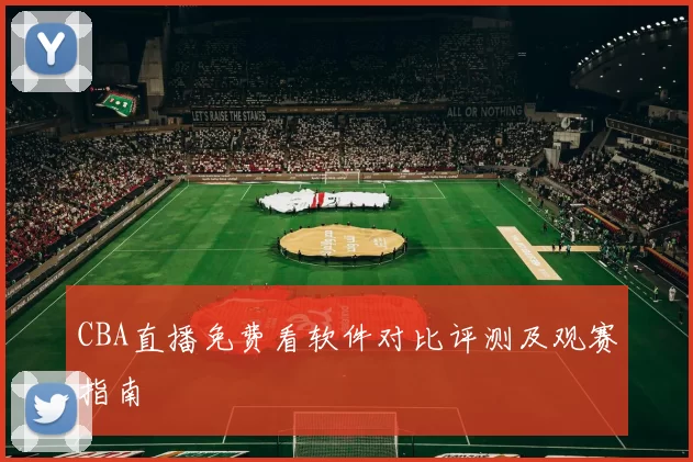 CBA直播免费看软件对比评测及观赛指南