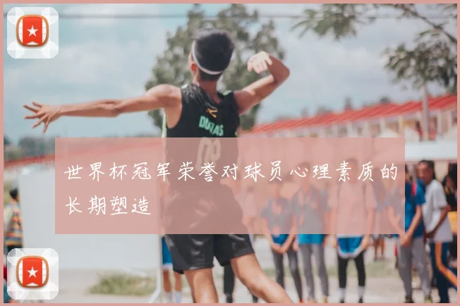 世界杯冠军荣誉对球员心理素质的长期塑造