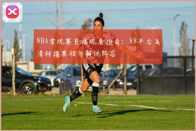 NBA常规赛直播观看指南：88平台高清转播赛程与解说阵容