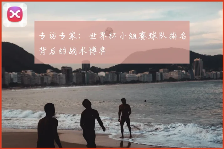 专访专家:世界杯小组赛球队排名背后的战术博弈