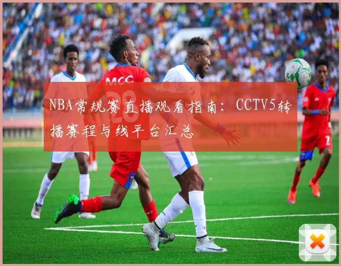 NBA常规赛直播观看指南：CCTV5转播赛程与线平台汇总