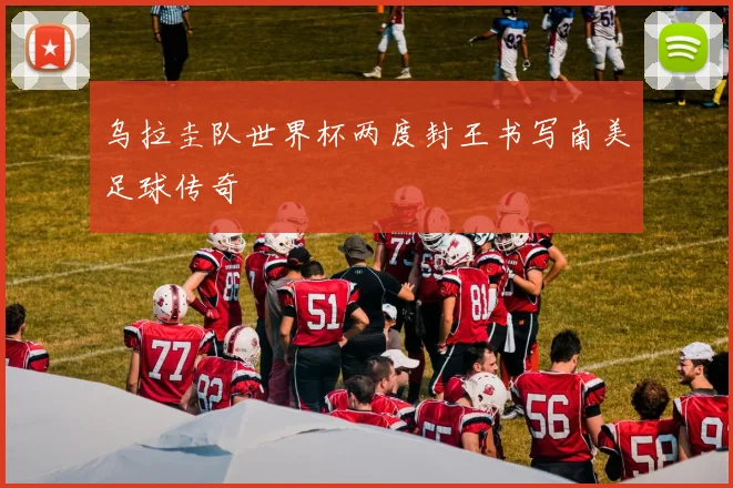 乌拉圭队世界杯两度封王书写南美足球传奇