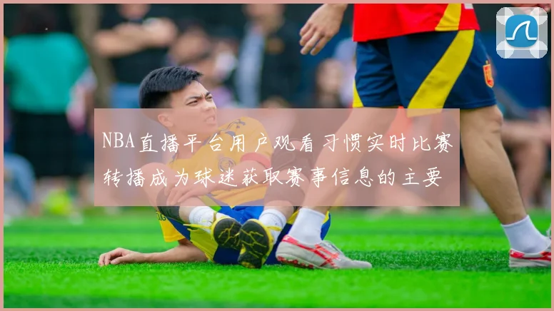 NBA直播平台用户观看习惯实时比赛转播成为球迷获取赛事信息的主要渠道