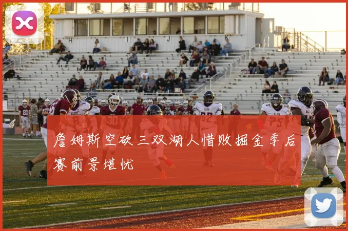 詹姆斯空砍三双湖人惜败掘金季后赛前景堪忧