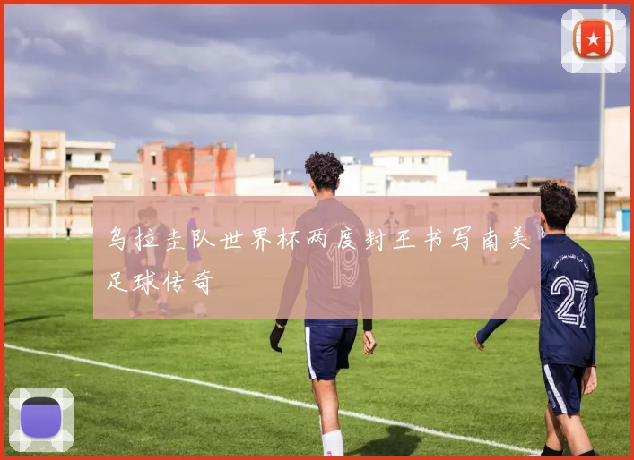 乌拉圭队世界杯两度封王书写南美足球传奇