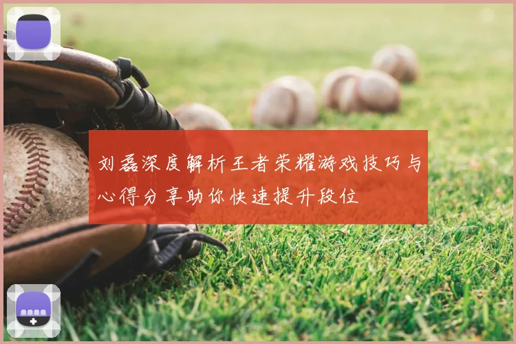 刘磊深度解析王者荣耀游戏技巧与心得分享助你快速提升段位