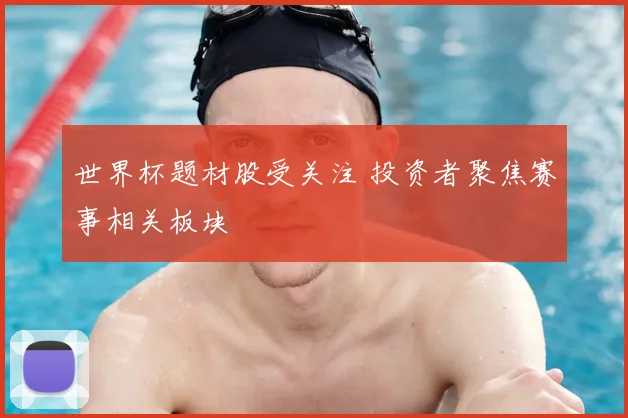 世界杯题材股受关注 投资者聚焦赛事相关板块