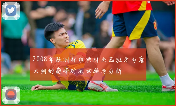 2008年欧洲杯经典对决西班牙与意大利的巅峰对决回顾与分析