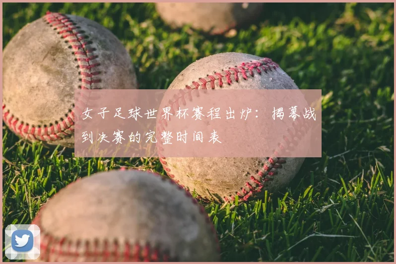 女子足球世界杯赛程出炉：揭幕战到决赛的完整时间表