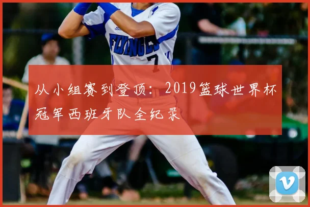 从小组赛到登顶：2019篮球世界杯冠军西班牙队全纪录