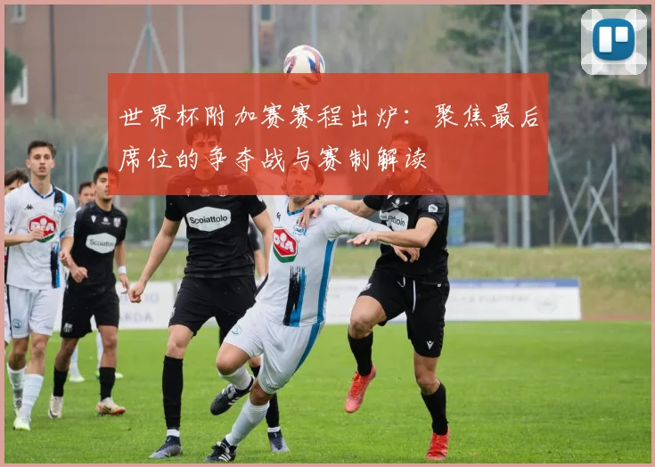 世界杯附加赛赛程出炉:聚焦最后席位的争夺战与赛制解读