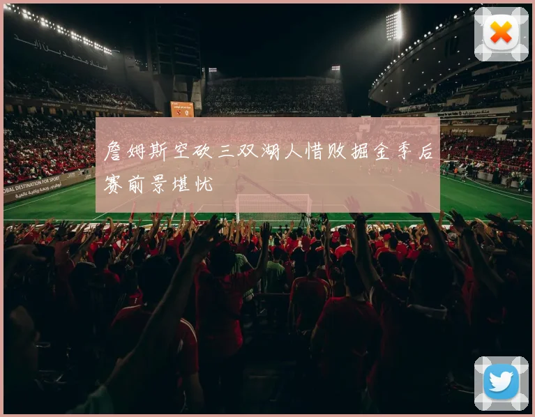 詹姆斯空砍三双湖人惜败掘金季后赛前景堪忧