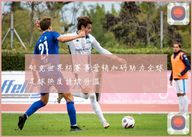 耐克世界杯赛事营销加码助力全球足球热度持续升温