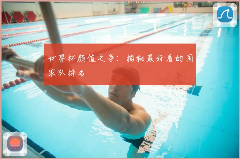 世界杯颜值之争：揭秘最好看的国家队排名
