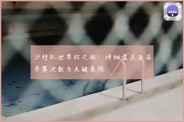 沙特队世界杯之旅：详细盘点历届参赛次数与关键表现
