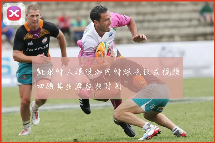 凯尔特人退役加内特球衣仪式视频回顾其生涯经典时刻