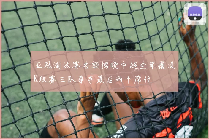 亚冠淘汰赛名额揭晓中超全军覆没K联赛三队争夺最后两个席位