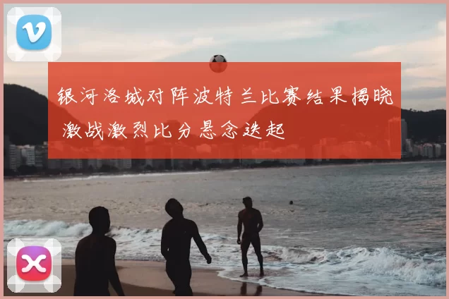 银河洛城对阵波特兰比赛结果揭晓 激战激烈比分悬念迭起