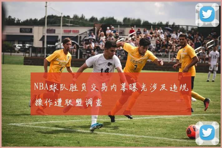 NBA球队胜负交易内幕曝光涉及违规操作遭联盟调查