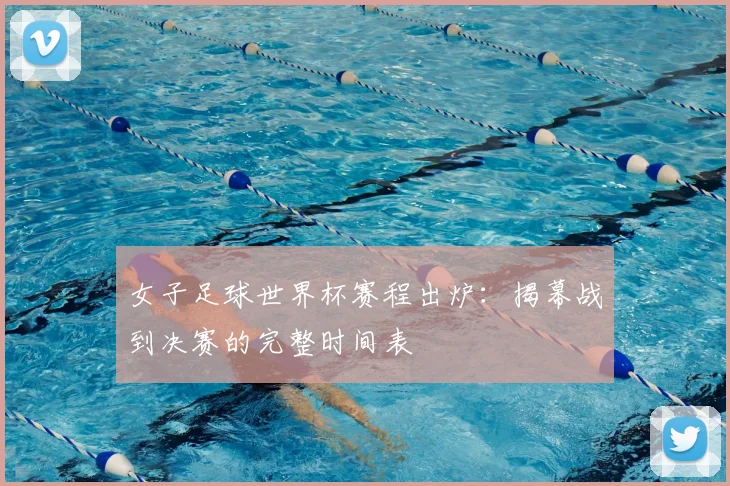 女子足球世界杯赛程出炉：揭幕战到决赛的完整时间表