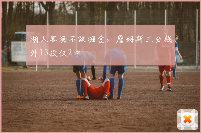 湖人客场不敌掘金，詹姆斯三分线外13投仅2中