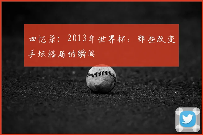 回忆杀：2013年世界杯，那些改变乒坛格局的瞬间