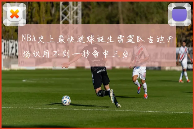 NBA史上最快进球诞生雷霆队吉迪开场仅用不到一秒命中三分