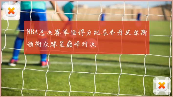 NBA总决赛单场得分纪录乔丹皮尔斯领衔众球星巅峰对决